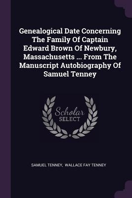 Genealogical Date Concerning The Family Of Captain Edward Brown Of Newbury, Massachusetts ... From The Manuscript Autobiography Of Samuel Tenney by Tenney, Samuel