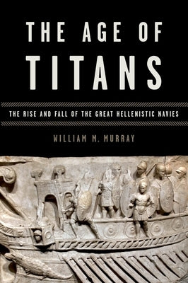 The Age of Titans: The Rise and Fall of the Great Hellenistic Navies by Murray, William M.