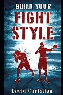 Build Your Fight Style: Boxing, MMA, Muay Thai, Kickboxing & Martial Arts by Christian, David