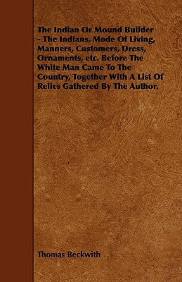 The Indian or Mound Builder - The Indians, Mode of Living, Manners, Customers, Dress, Ornaments, Etc. Before the White Man Came to the Country, Togeth by Beckwith, Thomas