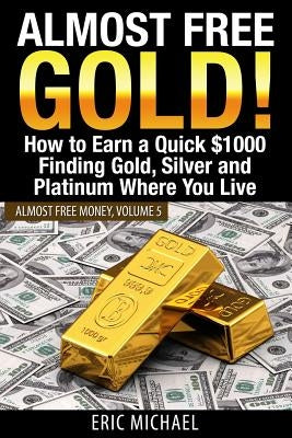 Almost Free Gold!: How to Earn a Quick $1000 Finding Gold, Silver and Platinum Where You Live by Michael, Eric