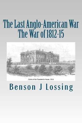 The Last Anglo-American War: The War of 1812-15 by Lossing, Benson J.