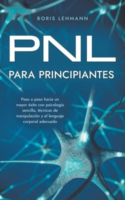 PNL para principiantes Paso a paso hacia un mayor éxito con psicología sencilla, técnicas de manipulación y el lenguaje corporal adecuado by Lehmann, Boris