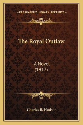 The Royal Outlaw: A Novel (1917) by Hudson, Charles B.