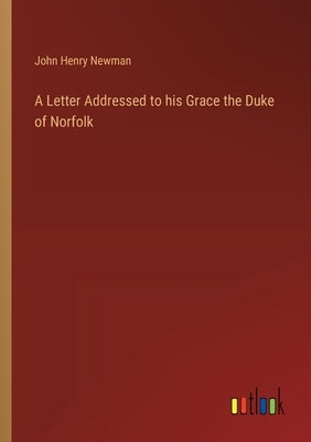 A Letter Addressed to his Grace the Duke of Norfolk by Newman, John Henry
