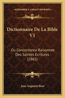 Dictionnaire De La Bible V1: Ou Concordance Raisonnee Des Saintes Ecritures (1865) by Bost, Jean Augustin