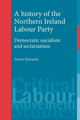 A History of the Northern Ireland Labour Party: Democratic Socialism and Sectarianism by Edwards, Aaron