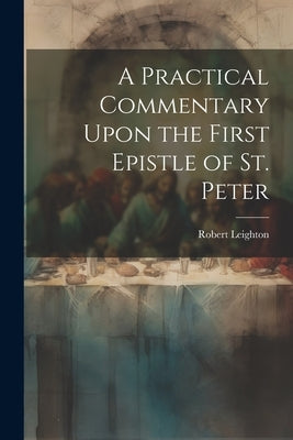 A Practical Commentary Upon the First Epistle of St. Peter by Leighton, Robert