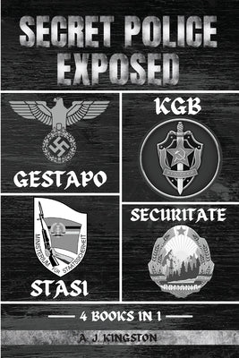 Secret Police Exposed: Gestapo, KGB, Stasi & Securitate by Kingston, A. J.