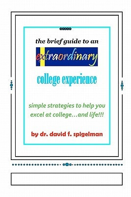 The Brief Guide to an Extraordinary College Experience: simple strategies to help you excel at college...and life!!! by Spigelman, David F.