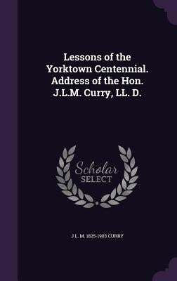 Lessons of the Yorktown Centennial. Address of the Hon. J.L.M. Curry, LL. D. by Curry, J. L. M. 1825-1903