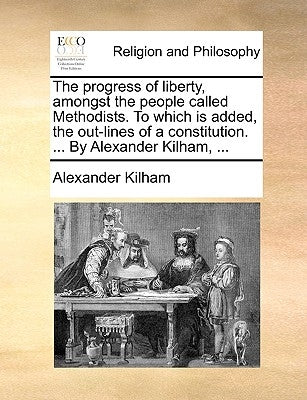 The Progress of Liberty, Amongst the People Called Methodists. to Which Is Added, the Out-Lines of a Constitution. ... by Alexander Kilham, ... by Kilham, Alexander