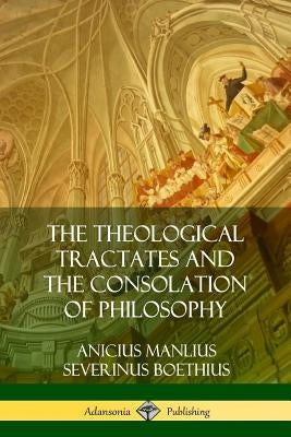 The Theological Tractates and The Consolation of Philosophy by Boethius, Anicius Manlius Severinus