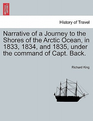 Narrative of a Journey to the Shores of the Arctic Ocean, in 1833, 1834, and 1835, under the command of Capt. Back. by King, Richard