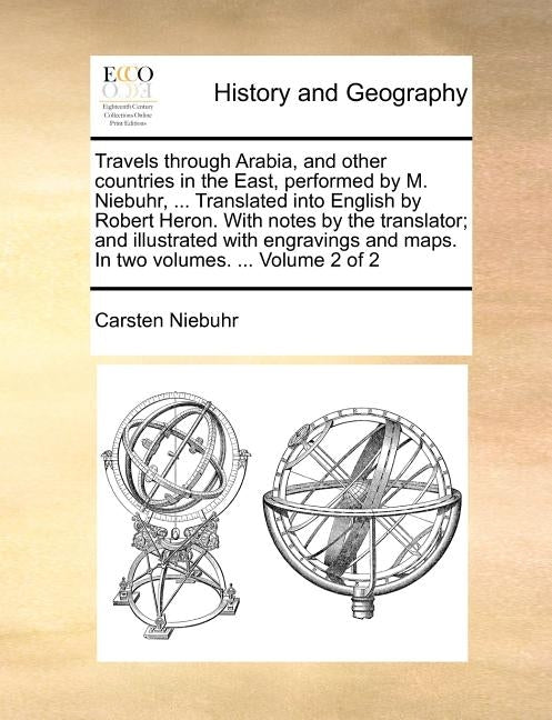 Travels through Arabia, and other countries in the East, performed by M. Niebuhr, ... Translated into English by Robert Heron. With notes by the trans by Niebuhr, Carsten