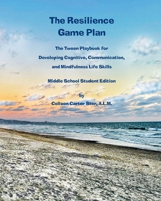 The Resilience Game Plan: The Tween Playbook for Developing Cognitive, Communication, and Mindfulness Life Skills - Middle School Student Editio by Carter Ster, Colleen
