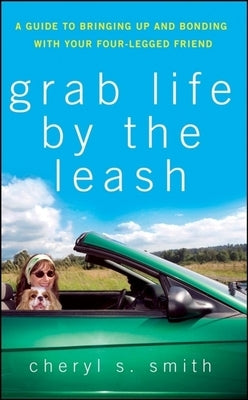 Grab Life by the Leash: A Guide to Bringing Up and Bonding with Your Four-Legged Friend by Smith, Cheryl K.