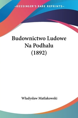 Budownictwo Ludowe Na Podhalu (1892) by Matlakowski, Wladyslaw