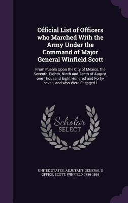 Official List of Officers who Marched With the Army Under the Command of Major General Winfield Scott: From Puebla Upon the City of Mexico, the Sevent by United States Adjutant-General's Office