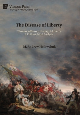The Disease of Liberty: Thomas Jefferson, History, & Liberty: A Philosophical Analysis by Holowchak, M. Andrew