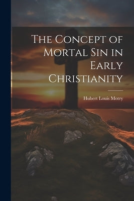 The Concept of Mortal Sin in Early Christianity by Motry, Hubert Louis
