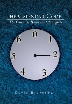 The Calendar Code: The Calendar Based on 0 Through 6 by Braverman, David