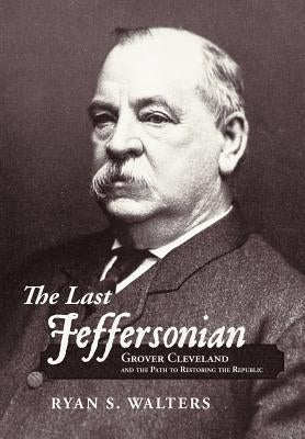 The Last Jeffersonian: Grover Cleveland and the Path to Restoring the Republic by Walters, Ryan S.