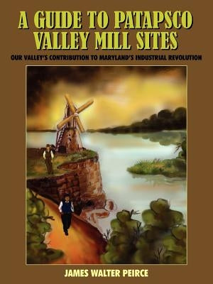 A Guide to Patapsco Valley Mill Sites: Our Valley's Contribution to Maryland's Industrial Revolution by Peirce, James Walter