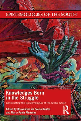 Knowledges Born in the Struggle: Constructing the Epistemologies of the Global South by de Sousa Santos, Boaventura