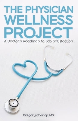 The Physician Wellness Project: A Doctor's Roadmap to Job Satisfaction by Charlop, Gregory