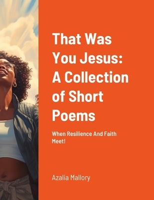 That Was You Jesus: A Collection of Short Poems: When Resilience And Faith Meet! by Mallory, Azalia