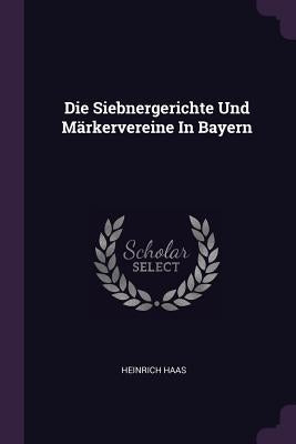 Die Siebnergerichte Und Märkervereine In Bayern by Haas, Heinrich