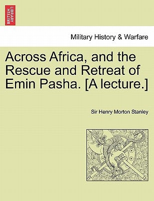 Across Africa, and the Rescue and Retreat of Emin Pasha. [A Lecture.] by Stanley, Henry Morton