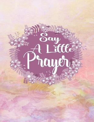 Say A Little Prayer: A Guide To Gratitude Prayer and Praise by Creations