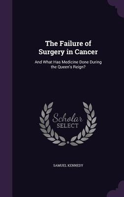 The Failure of Surgery in Cancer: And What Has Medicine Done During the Queen's Reign? by Kennedy, Samuel
