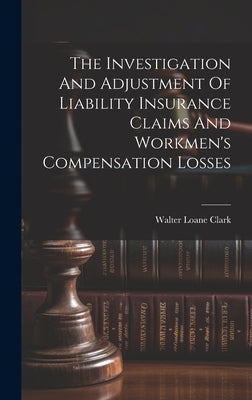 The Investigation And Adjustment Of Liability Insurance Claims And Workmen's Compensation Losses by Clark, Walter Loane