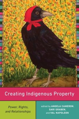 Creating Indigenous Property: Power, Rights, and Relationships by Napoleon, Val
