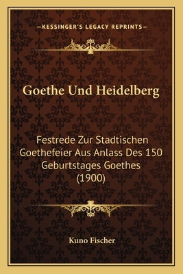 Goethe Und Heidelberg: Festrede Zur Stadtischen Goethefeier Aus Anlass Des 150 Geburtstages Goethes (1900) by Fischer, Kuno