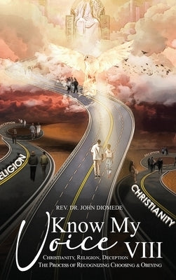 Know My Voice VIII: Christianity, Religion, Deception The Process of Recognizing, Choosing and Obeying by Diomede, John