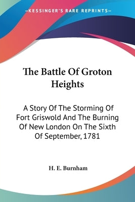 The Battle Of Groton Heights: A Story Of The Storming Of Fort Griswold And The Burning Of New London On The Sixth Of September, 1781 by Burnham, H. E.