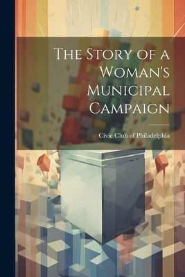 The Story of a Woman's Municipal Campaign by Philadelphia, Civic Club of