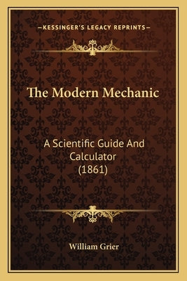 The Modern Mechanic: A Scientific Guide And Calculator (1861) by Grier, William