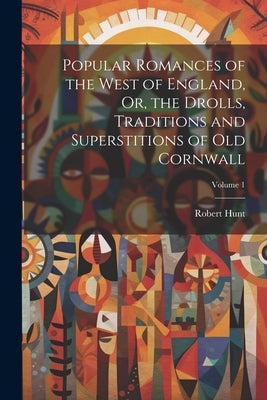 Popular Romances of the West of England, Or, the Drolls, Traditions and Superstitions of Old Cornwall; Volume 1 by Hunt, Robert
