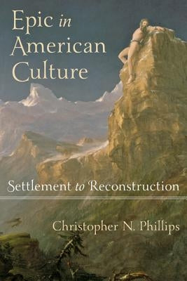 Epic in American Culture: Settlement to Reconstruction by Phillips, Christopher N.