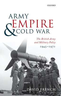 Army, Empire, and Cold War: The British Army and Military Policy, 1945-1971 by French, David