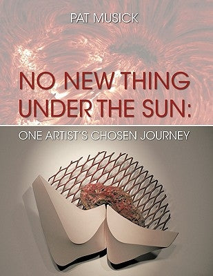 No New Thing Under the Sun: One Artist's Chosen Journey by Pat Musick, Musick