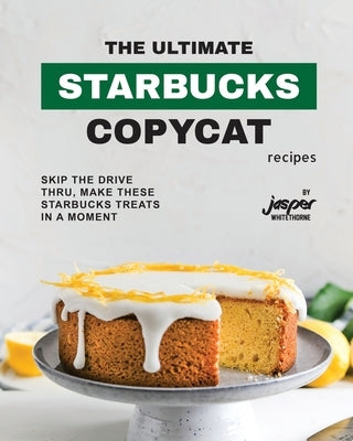 The Ultimate Starbucks Copycat Recipes: Skip The Drive-Thru, Make These Starbucks Treats In A Moment by Whitethorne, Jasper