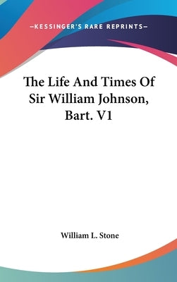 The Life And Times Of Sir William Johnson, Bart. V1 by Stone, William L.