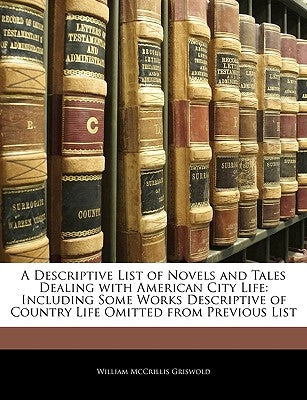A Descriptive List of Novels and Tales Dealing with American City Life: Including Some Works Descriptive of Country Life Omitted from Previous List by Griswold, William McCrillis