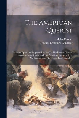The American Querist: Or, Some Questions Proposed Relative To The Present Disputes Between Great Britain, And Her American Colonies. By A No by Chandler, Thomas Bradbury
